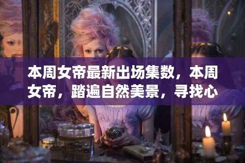 本周女帝踏遍自然美景,心灵之旅新篇章揭晓!