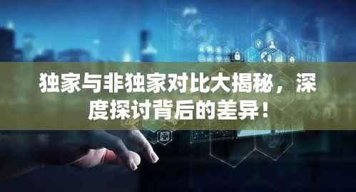 独家与非独家对比大揭秘,深度探讨背后的差异!