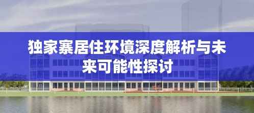 独家寨居住环境深度解析与未来可能性探讨