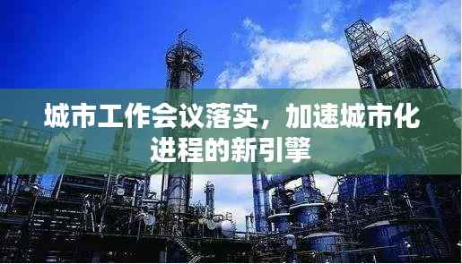 城市工作会议落实,加速城市化进程的新引擎