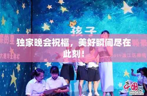 独家晚会祝福,美好瞬间尽在此刻!