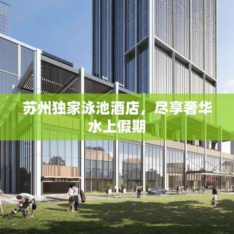 苏州独家泳池酒店，尽享奢华水上假期