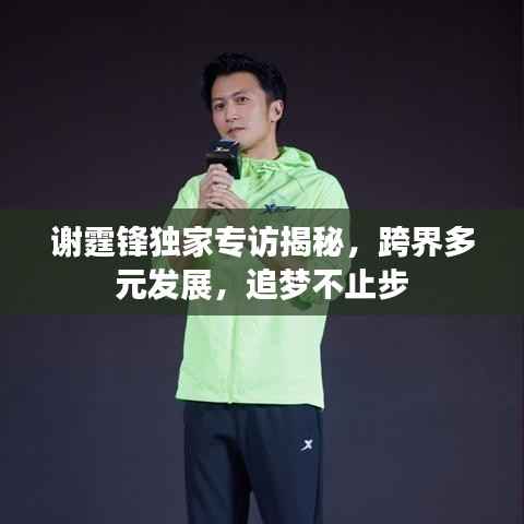谢霆锋独家专访揭秘，跨界多元发展，追梦不止步