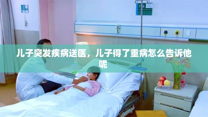 儿子突发疾病送医，儿子得了重病怎么告诉他呢 