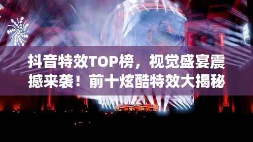 抖音特效TOP榜,视觉盛宴震撼来袭!前十炫酷特效大揭秘!