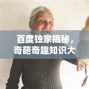 百度独家揭秘,奇葩奇趣知识大揭秘!