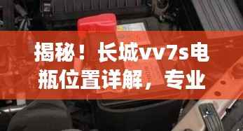 揭秘！长城vv7s电瓶位置详解，专业指南一网打尽！