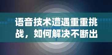 语音技术遭遇重重挑战，如何解决不断出现的麻烦？