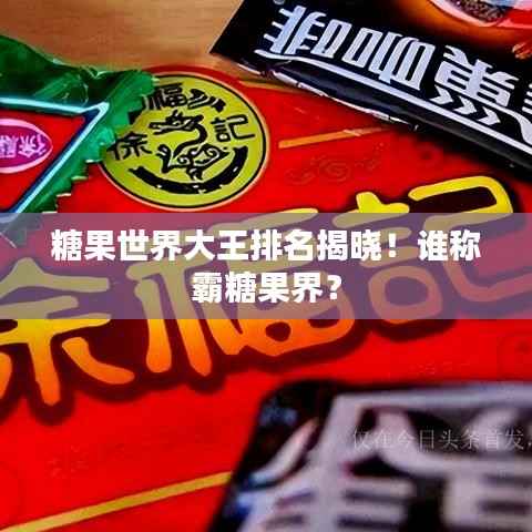 糖果世界大王排名揭晓！谁称霸糖果界？
