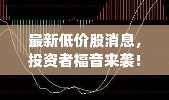 最新低价股消息,投资者福音来袭!