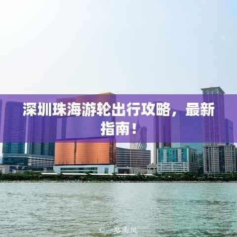 深圳珠海游轮出行攻略，最新指南！