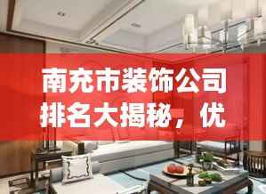 南充市装饰公司排名大揭秘，优质装饰公司榜单，打造梦幻家居首选！