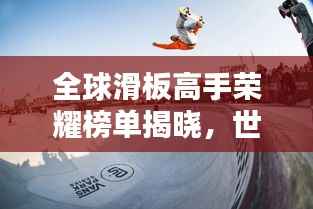 全球滑板高手荣耀榜单揭晓，世界滑板积分赛排名一览无余