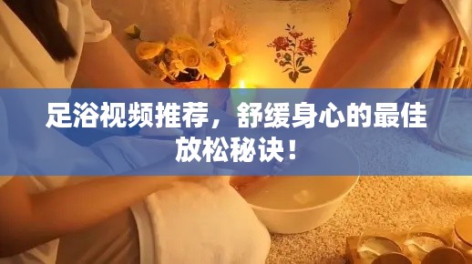 足浴视频推荐，舒缓身心的最佳放松秘诀！