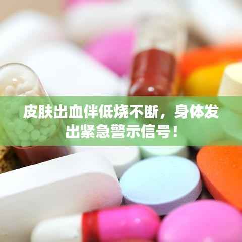 皮肤出血伴低烧不断，身体发出紧急警示信号！