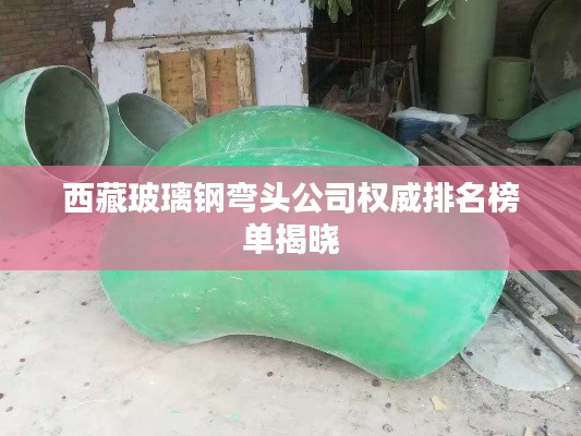 西藏玻璃钢弯头公司权威排名榜单揭晓