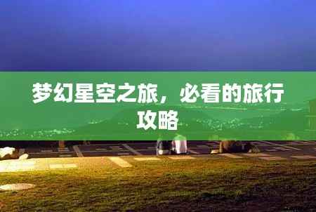 梦幻星空之旅,必看的旅行攻略