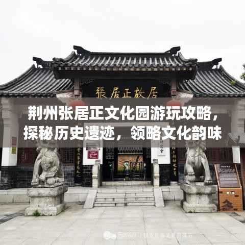 荆州张居正文化园游玩攻略,探秘历史遗迹,领略文化韵味