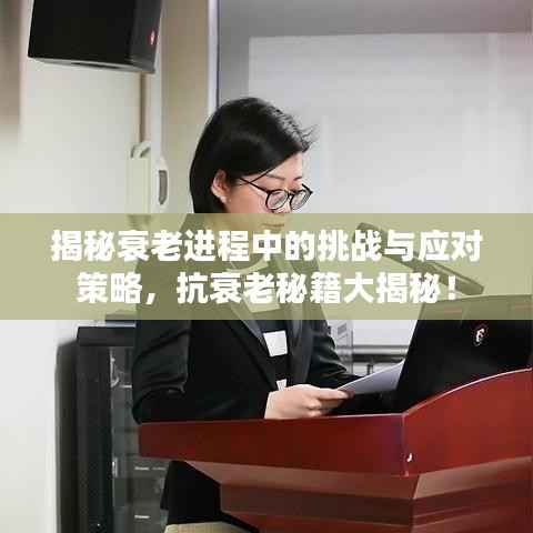 揭秘衰老进程中的挑战与应对策略,抗衰老秘籍大揭秘!