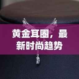 黄金耳圈,最新时尚趋势下的女士魅力之选