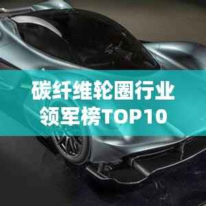 碳纤维轮圈行业领军榜TOP10,轻量化与性能革新引领者