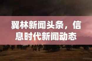 翼林新闻头条,信息时代新闻动态引领者