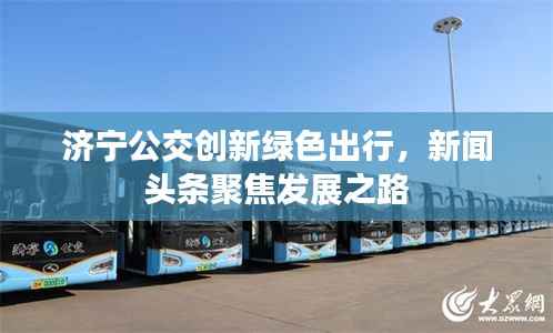 济宁公交创新绿色出行,新闻头条聚焦发展之路