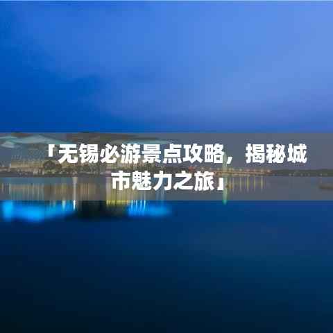 「无锡必游景点攻略,揭秘城市魅力之旅」