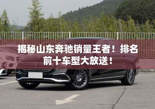 揭秘山东奔驰销量王者!排名前十车型大放送!