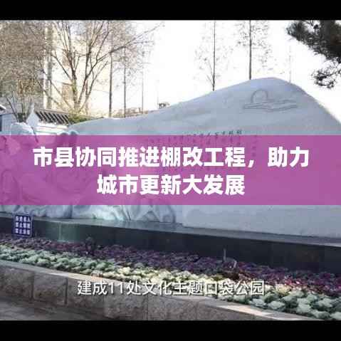 市县协同推进棚改工程,助力城市更新大发展