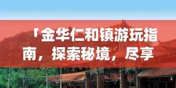 「金华仁和镇游玩指南,探索秘境,尽享独特风情!」