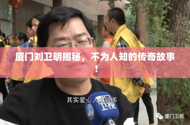 厦门刘卫明揭秘,不为人知的传奇故事!