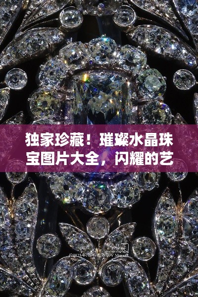 独家珍藏!璀璨水晶珠宝图片大全,闪耀的艺术品鉴赏